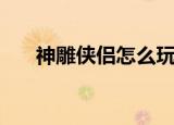 神雕侠侣怎么玩（神雕侠侣ol好玩吗）