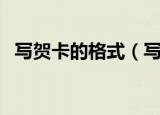 写贺卡的格式（写贺卡的格式是怎么样的）