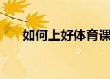如何上好体育课（上好体育课的方法）