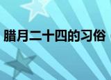 腊月二十四的习俗（腊月二十四有什么习俗）