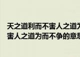 天之道利而不害人之道为而不争是什么意思（天之道利而不害人之道为而不争的意思）