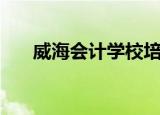 威海会计学校培训班（威海会计学校）