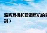 监听耳机和普通耳机的区别（监听耳机和普通耳机有什么区别）
