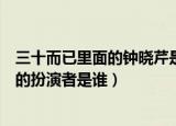三十而已里面的钟晓芹是谁扮演的（三十而已里面的钟晓芹的扮演者是谁）