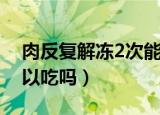 肉反复解冻2次能吃吗（肉反复解冻2次还可以吃吗）