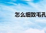 怎么细致毛孔（细致毛孔的方法）