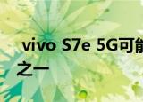  vivo S7e 5G可能是该品牌最便宜的5G手机之一