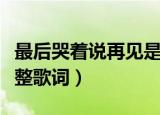 最后哭着说再见是什么歌（最后哭着说再见完整歌词）