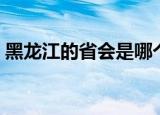 黑龙江的省会是哪个城市（省会是哈尔滨市）