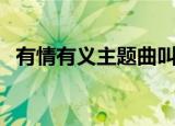 有情有义主题曲叫什么（有情有义主题曲）