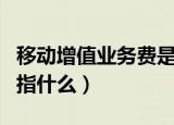 移动增值业务费是什么意思（移动增值业务费指什么）