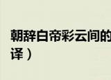 朝辞白帝彩云间的意思（早发白帝城原文及翻译）