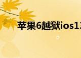 苹果6越狱ios13（ios6 13完美越狱）