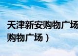 天津新安购物广场美食城都有什么（天津新安购物广场）
