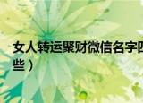 女人转运聚财微信名字四个字（女人转运聚财微信昵称有哪些）