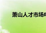 萧山人才市场电话（萧山人才市场）