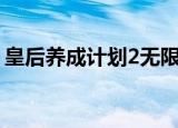 皇后养成计划2无限金币（皇后养成计划1 7）