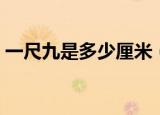 一尺九是多少厘米（尺跟厘米是怎么换算的）