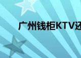 广州钱柜KTV还在吗（广州钱柜ktv）
