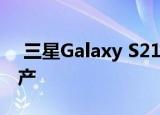  三星Galaxy S21 Ultra智能手机据说正在生产
