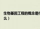生物基因工程的概念是什么（生物基因工程的概念具体是什么）