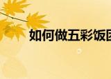 如何做五彩饭团（五彩饭团的做法）