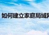 如何建立家庭局域网（怎么创建家庭局域网）