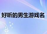 好听的男生游戏名（盘点好听的男生游戏名）