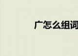 广怎么组词（有关广的组词）