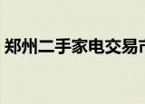 郑州二手家电交易市场（郑州二手家电市场）
