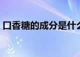口香糖的成分是什么（口香糖的成分有什么）