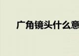 广角镜头什么意思（什么是广角镜头）