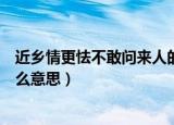 近乡情更怯不敢问来人的意思（近乡情更怯不敢问来人是什么意思）