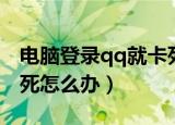 电脑登录qq就卡死怎么解决（qq一登录就卡死怎么办）