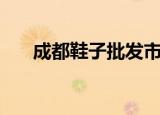 成都鞋子批发市场（成都鞋批发市场）