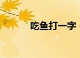 吃鱼打一字（带鱼味美打一字）