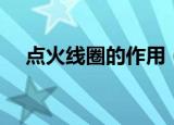 点火线圈的作用（点火线圈有什么作用）