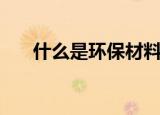 什么是环保材料鞋（什么是环保材料）
