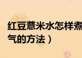 红豆薏米水怎样煮去湿气（红豆薏米水煮去湿气的方法）