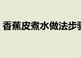 香蕉皮煮水做法步骤（香蕉皮煮水有何功效）