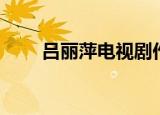 吕丽萍电视剧作品（吕丽萍电视剧）