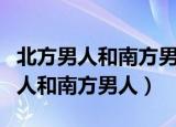 北方男人和南方男人的区别（如何区别北方男人和南方男人）