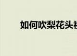 如何吹梨花头视频（梨花头怎么吹）