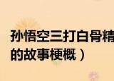 孙悟空三打白骨精的故事（孙悟空三打白骨精的故事梗概）