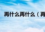 再什么再什么（再什么再什么成语有哪些）