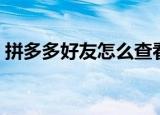 拼多多好友怎么查看（如何查看拼多多好友）
