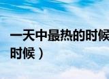 一天中最热的时候（一天中最热的时候是什么时候）