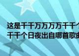 这是千千万万万万千千个日夜是什么歌（这是千千万万万万千千个日夜出自哪首歌曲）