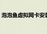 泡泡鱼虚拟网卡安装步骤（泡泡鱼虚拟网卡）
