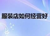 服装店如何经营好（如何经营好服装店生意）